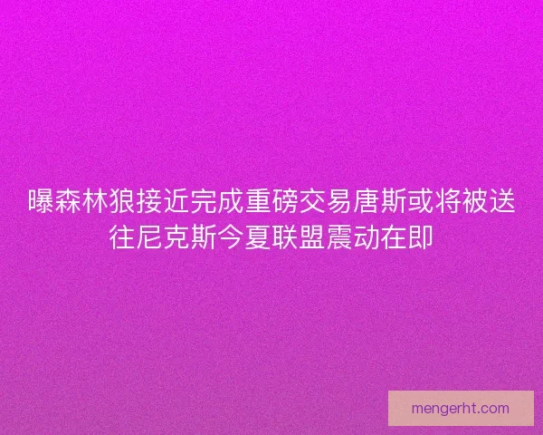曝森林狼接近完成重磅交易唐斯或将被送往尼克斯今夏联盟震动在即