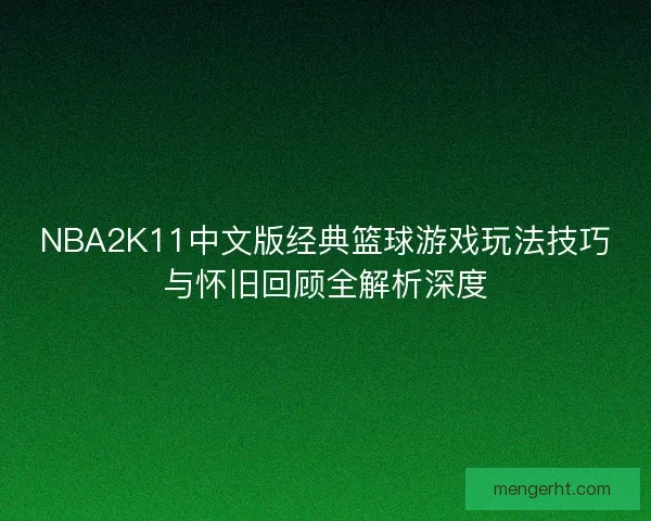 NBA2K11中文版经典篮球游戏玩法技巧与怀旧回顾全解析深度