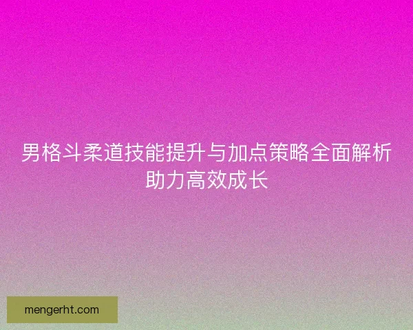 男格斗柔道技能提升与加点策略全面解析助力高效成长