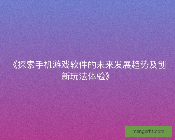 《探索手机游戏软件的未来发展趋势及创新玩法体验》 《探索手机游戏软件的未来发展趋势及创新玩法体验》