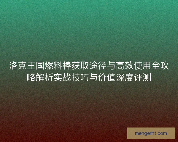 洛克王国燃料棒获取途径与高效使用全攻略解析实战技巧与价值深度评测