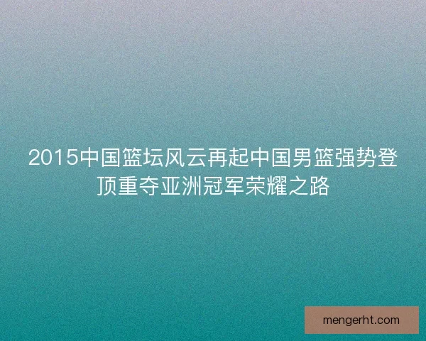 2015中国篮坛风云再起中国男篮强势登顶重夺亚洲冠军荣耀之路 2015中国篮坛风云再起中国男篮强势登顶重夺亚洲冠军荣耀之路