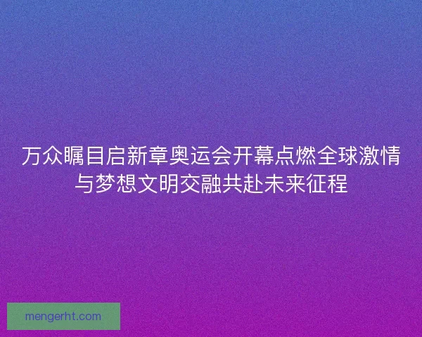 万众瞩目启新章奥运会开幕点燃全球激情与梦想文明交融共赴未来征程