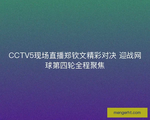 CCTV5现场直播郑钦文精彩对决 迎战网球第四轮全程聚焦 CCTV5现场直播郑钦文精彩对决 迎战网球第四轮全程聚焦