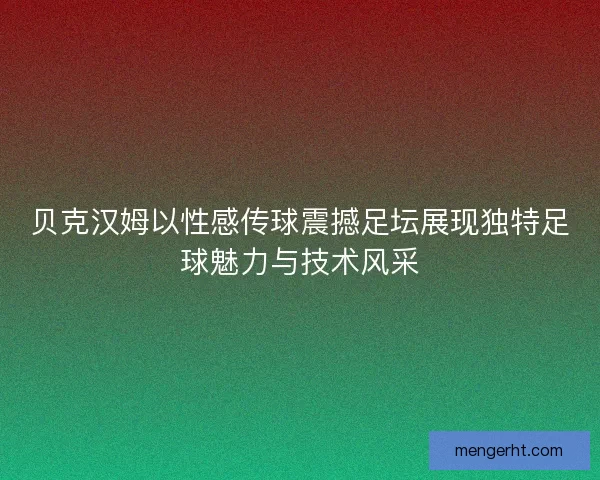 贝克汉姆以性感传球震撼足坛展现独特足球魅力与技术风采