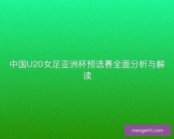中国U20女足亚洲杯预选赛全面分析与解读