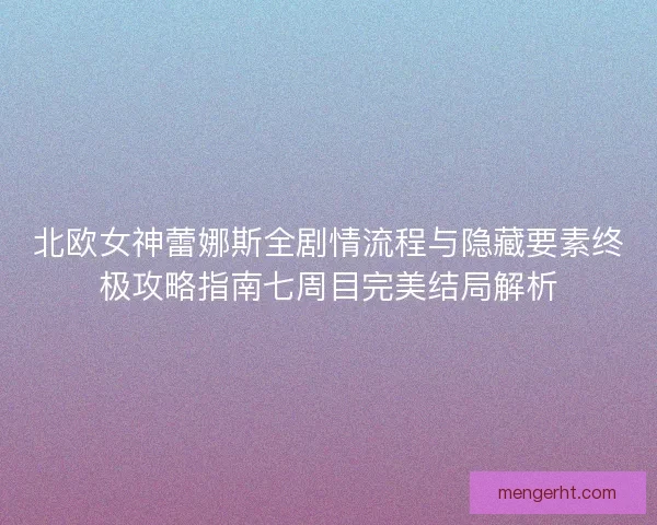 北欧女神蕾娜斯全剧情流程与隐藏要素终极攻略指南七周目完美结局解析 北欧女神蕾娜斯全剧情流程与隐藏要素终极攻略指南七周目完美结局解析