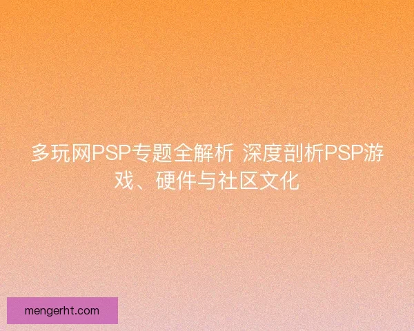 多玩网PSP专题全解析 深度剖析PSP游戏、硬件与社区文化