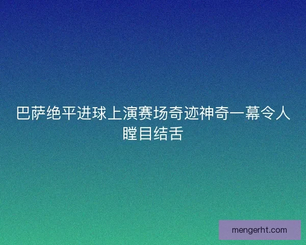巴萨绝平进球上演赛场奇迹神奇一幕令人瞠目结舌