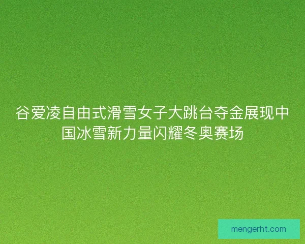 谷爱凌自由式滑雪女子大跳台夺金展现中国冰雪新力量闪耀冬奥赛场