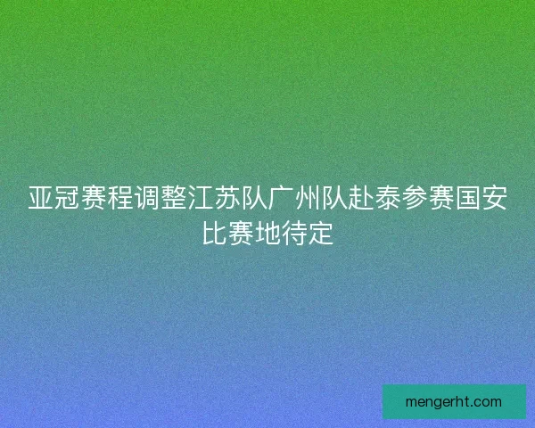 亚冠赛程调整江苏队广州队赴泰参赛国安比赛地待定