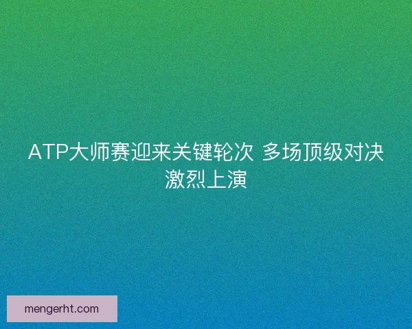 ATP大师赛迎来关键轮次 多场顶级对决激烈上演