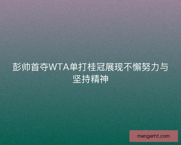 彭帅首夺WTA单打桂冠展现不懈努力与坚持精神