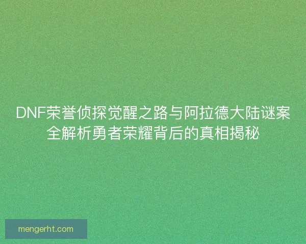DNF荣誉侦探觉醒之路与阿拉德大陆谜案全解析勇者荣耀背后的真相揭秘