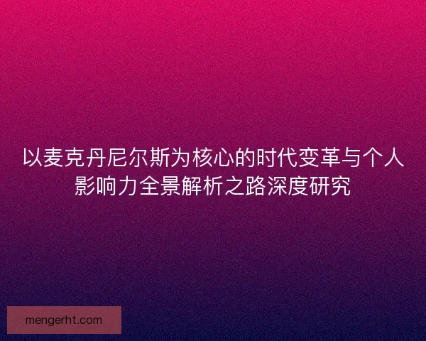 以麦克丹尼尔斯为核心的时代变革与个人影响力全景解析之路深度研究 以麦克丹尼尔斯为核心的时代变革与个人影响力全景解析之路深度研究
