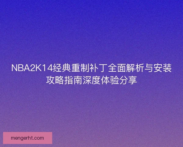 NBA2K14经典重制补丁全面解析与安装攻略指南深度体验分享 NBA2K14经典重制补丁全面解析与安装攻略指南深度体验分享
