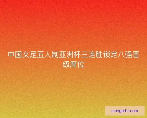 中国女足五人制亚洲杯三连胜锁定八强晋级席位 中国女足五人制亚洲杯三连胜锁定八强晋级席位
