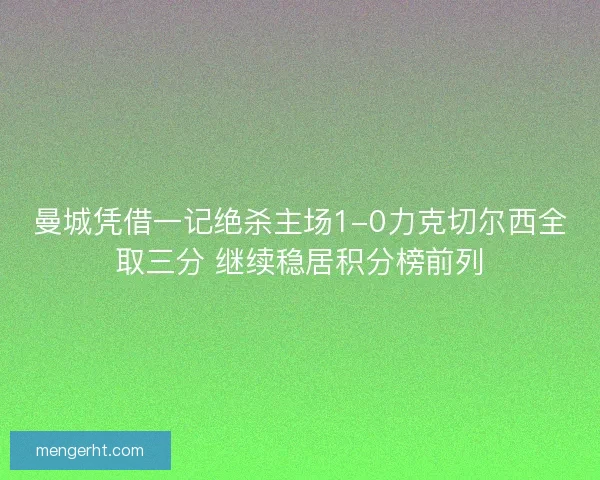 曼城凭借一记绝杀主场1-0力克切尔西全取三分 继续稳居积分榜前列 曼城凭借一记绝杀主场1-0力克切尔西全取三分 继续稳居积分榜前列