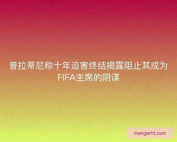 普拉蒂尼称十年迫害终结揭露阻止其成为FIFA主席的阴谋 普拉蒂尼称十年迫害终结揭露阻止其成为FIFA主席的阴谋