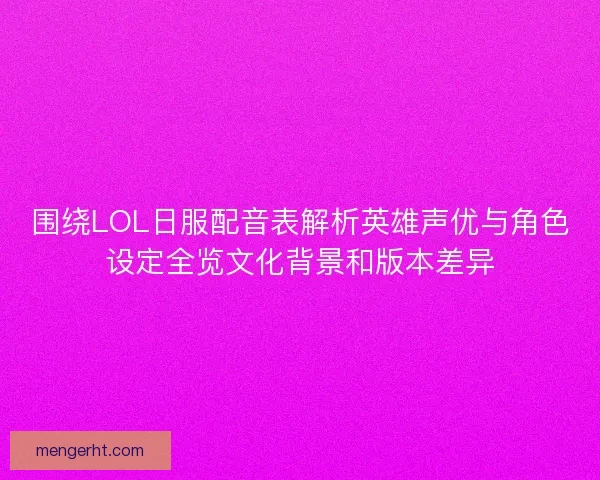 围绕LOL日服配音表解析英雄声优与角色设定全览文化背景和版本差异 围绕LOL日服配音表解析英雄声优与角色设定全览文化背景和版本差异