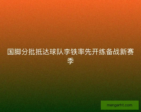 国脚分批抵达球队李铁率先开练备战新赛季 国脚分批抵达球队李铁率先开练备战新赛季