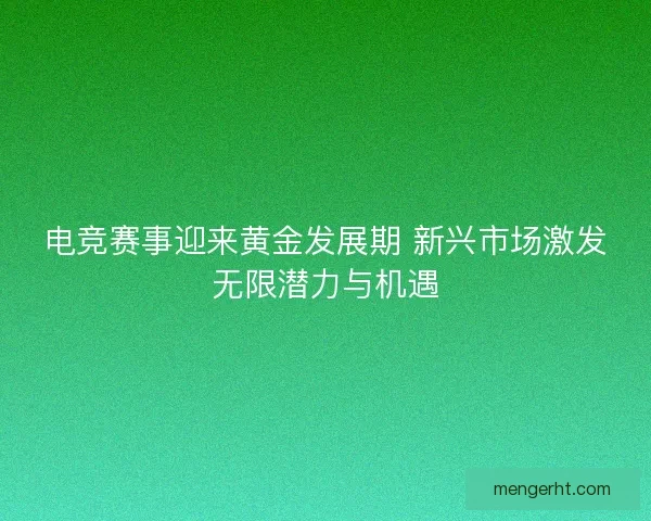 电竞赛事迎来黄金发展期 新兴市场激发无限潜力与机遇 电竞赛事迎来黄金发展期 新兴市场激发无限潜力与机遇