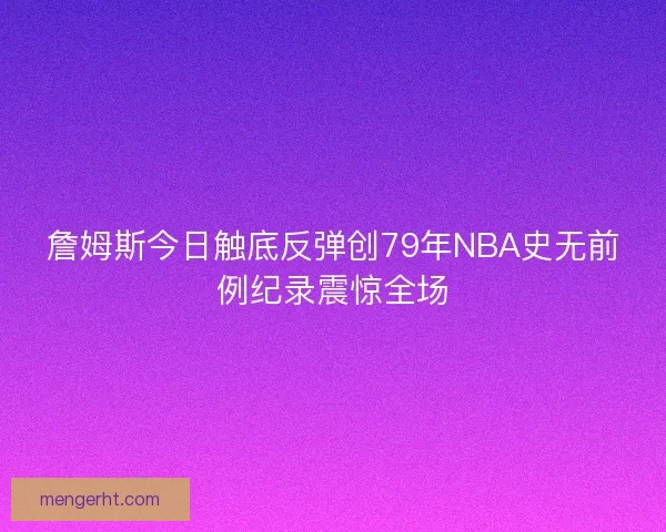 詹姆斯今日触底反弹创79年NBA史无前例纪录震惊全场 詹姆斯今日触底反弹创79年NBA史无前例纪录震惊全场